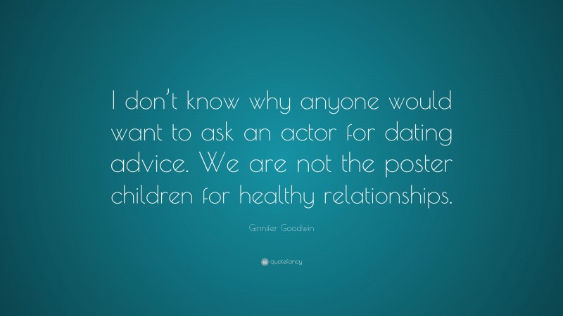 Ginnifer Goodwin Quote: “I don’t know why anyone would want to ask an actor for dating advice. We are not the poster children for healthy relationships.”