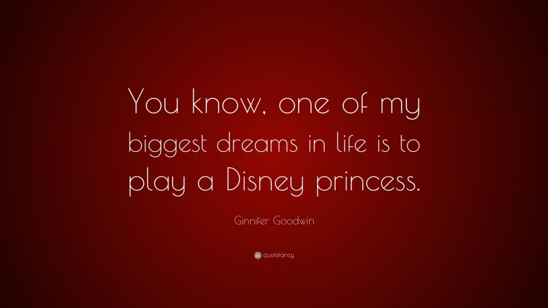 Ginnifer Goodwin Quote: “You know, one of my biggest dreams in life is to play a Disney princess.”