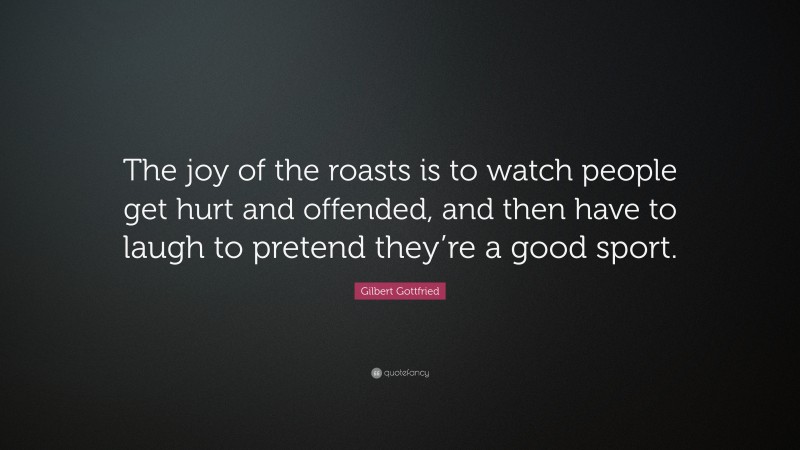 Gilbert Gottfried Quote: “The joy of the roasts is to watch people get hurt and offended, and then have to laugh to pretend they’re a good sport.”