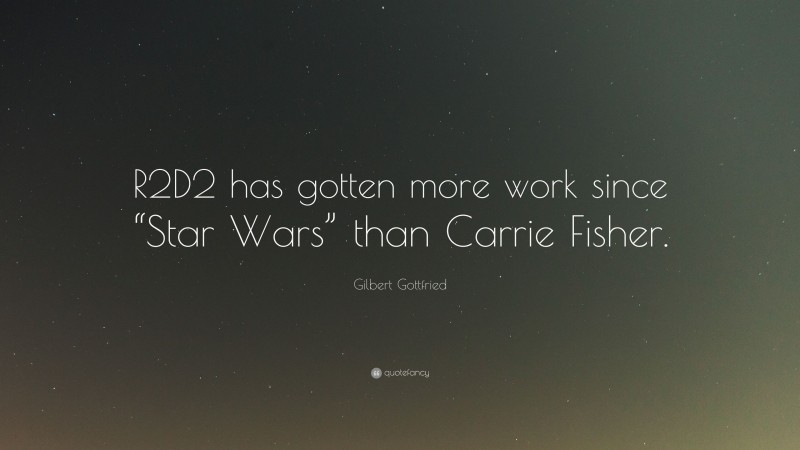 Gilbert Gottfried Quote: “R2D2 has gotten more work since “Star Wars” than Carrie Fisher.”