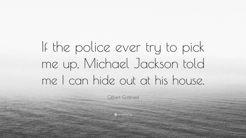 Gilbert Gottfried Quote: “If the police ever try to pick me up, Michael Jackson told me I can hide out at his house.”