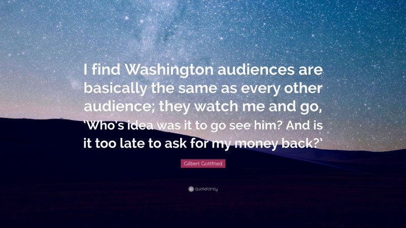 Gilbert Gottfried Quote: “I find Washington audiences are basically the same as every other audience; they watch me and go, ‘Who’s idea was it to go see him? And is it too late to ask for my money back?’”