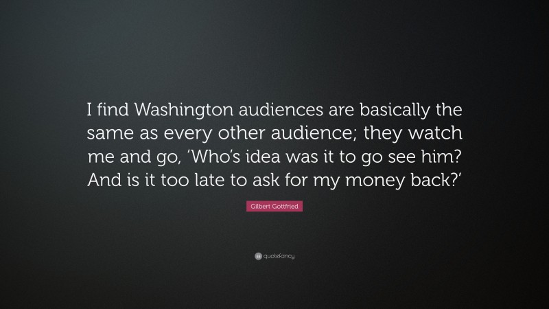 Gilbert Gottfried Quote: “I find Washington audiences are basically the same as every other audience; they watch me and go, ‘Who’s idea was it to go see him? And is it too late to ask for my money back?’”