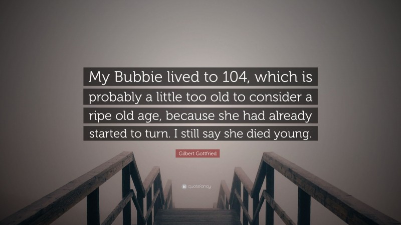 Gilbert Gottfried Quote: “My Bubbie lived to 104, which is probably a little too old to consider a ripe old age, because she had already started to turn. I still say she died young.”