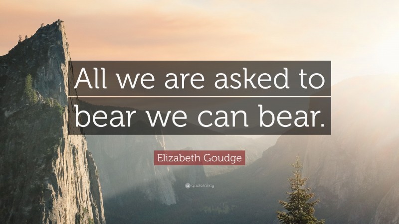 Elizabeth Goudge Quote: “All we are asked to bear we can bear.”