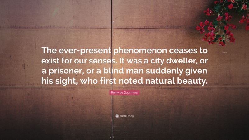 Remy de Gourmont Quote: “The ever-present phenomenon ceases to exist for our senses. It was a city dweller, or a prisoner, or a blind man suddenly given his sight, who first noted natural beauty.”