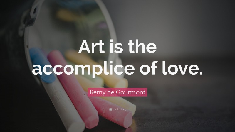 Remy de Gourmont Quote: “Art is the accomplice of love.”