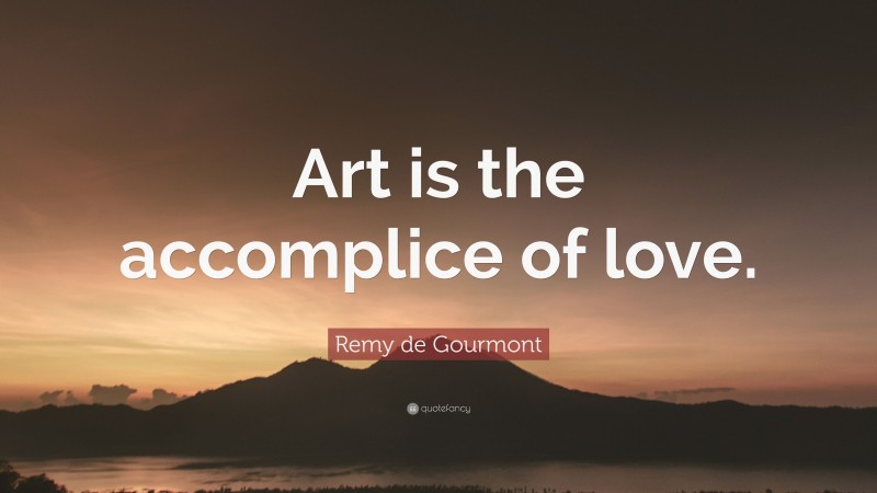 Remy de Gourmont Quote: “Art is the accomplice of love.”