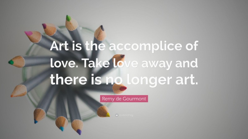 Remy de Gourmont Quote: “Art is the accomplice of love. Take love away and there is no longer art.”