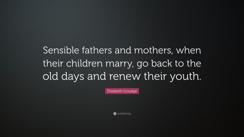 Elizabeth Goudge Quote: “Sensible fathers and mothers, when their children marry, go back to the old days and renew their youth.”