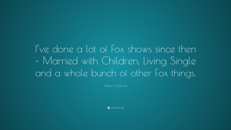 Gilbert Gottfried Quote: “I’ve done a lot of Fox shows since then – Married with Children, Living Single and a whole bunch of other Fox things.”