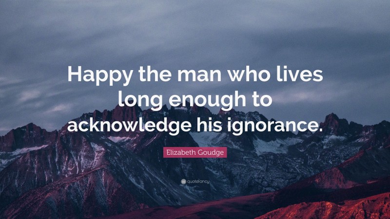 Elizabeth Goudge Quote: “Happy the man who lives long enough to acknowledge his ignorance.”