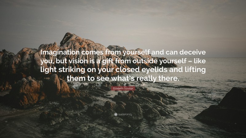 Elizabeth Goudge Quote: “Imagination comes from yourself and can deceive you, but vision is a gift from outside yourself – like light striking on your closed eyelids and lifting them to see what’s really there.”
