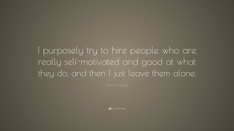Yvon Chouinard Quote: “I purposely try to hire people who are really self-motivated and good at what they do, and then I just leave them alone.”