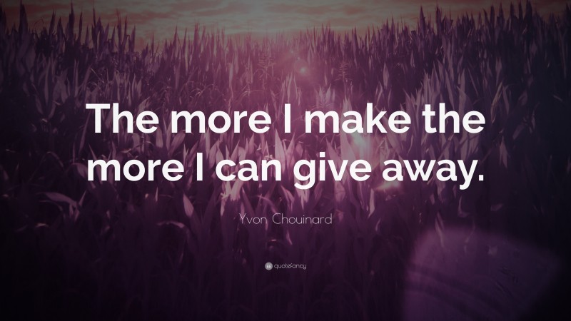 Yvon Chouinard Quote: “The more I make the more I can give away.”