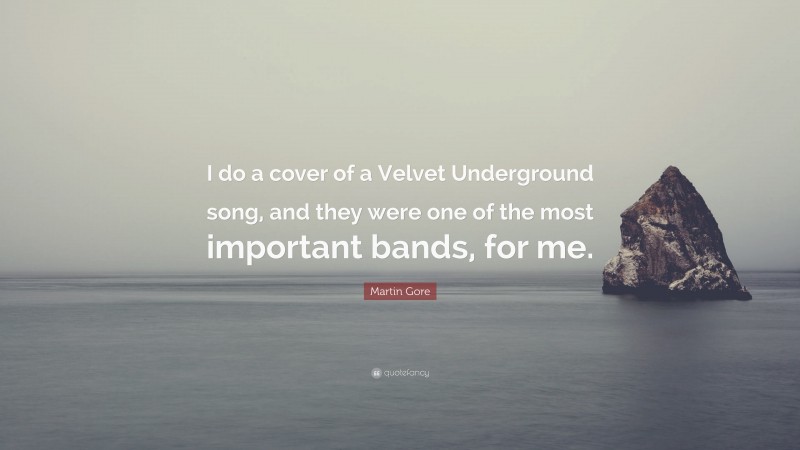 Martin Gore Quote: “I do a cover of a Velvet Underground song, and they were one of the most important bands, for me.”