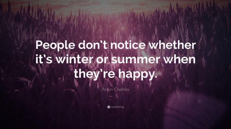 Anton Chekhov Quote: “People don’t notice whether it’s winter or summer when they’re happy.”
