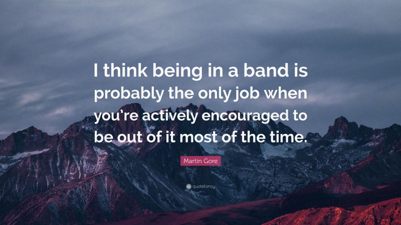 Martin Gore Quote: “I think being in a band is probably the only job when you’re actively encouraged to be out of it most of the time.”