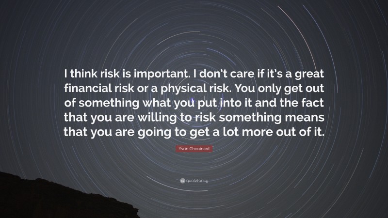 Yvon Chouinard Quote: “I think risk is important. I don’t care if it’s a great financial risk or a physical risk. You only get out of something what you put into it and the fact that you are willing to risk something means that you are going to get a lot more out of it.”