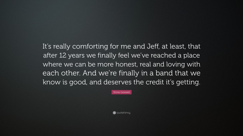 Stone Gossard Quote: “It’s really comforting for me and Jeff, at least, that after 12 years we finally feel we’ve reached a place where we can be more honest, real and loving with each other. And we’re finally in a band that we know is good, and deserves the credit it’s getting.”