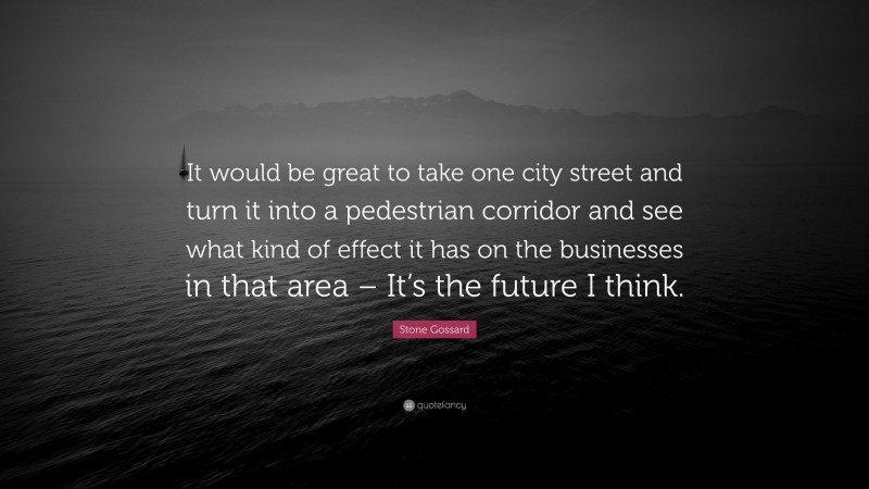 Stone Gossard Quote: “It would be great to take one city street and turn it into a pedestrian corridor and see what kind of effect it has on the businesses in that area – It’s the future I think.”