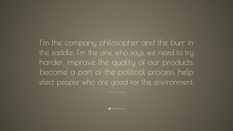 Yvon Chouinard Quote: “I’m the company philosopher and the burr in the saddle. I’m the one who says we need to try harder, improve the quality of our products, become a part of the political process, help elect people who are good for the environment.”