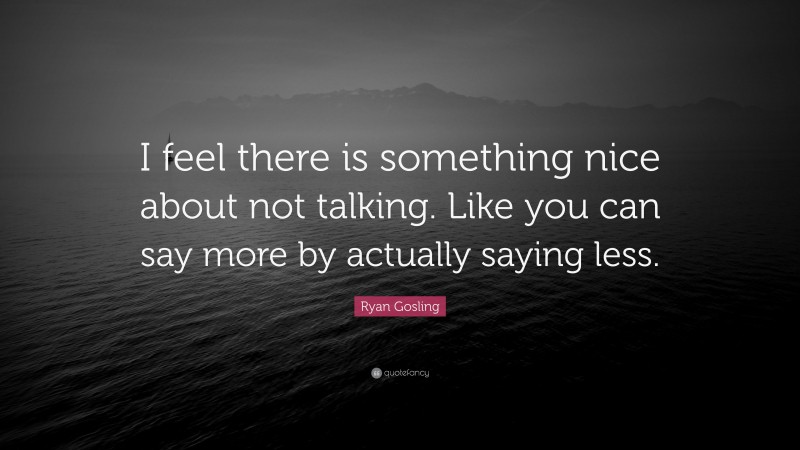 Ryan Gosling Quote: “I feel there is something nice about not talking. Like you can say more by actually saying less.”