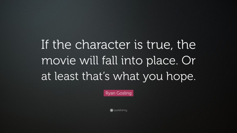 Ryan Gosling Quote: “If the character is true, the movie will fall into place. Or at least that’s what you hope.”