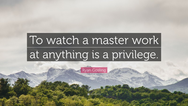 Ryan Gosling Quote: “To watch a master work at anything is a privilege.”