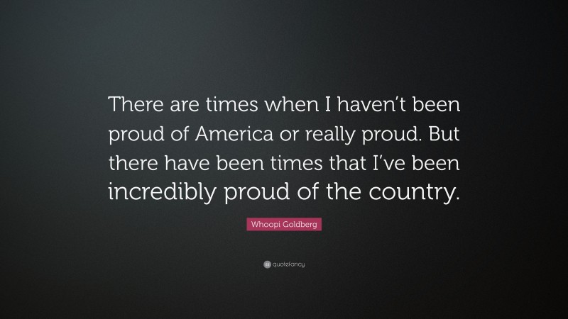 Whoopi Goldberg Quote: “There are times when I haven’t been proud of America or really proud. But there have been times that I’ve been incredibly proud of the country.”