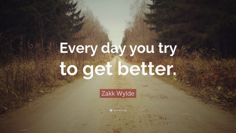 Zakk Wylde Quote: “Every day you try to get better.”