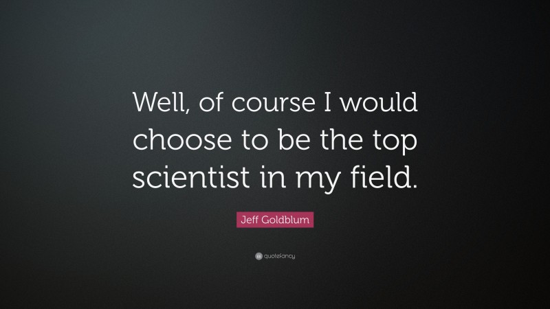 Jeff Goldblum Quote: “Well, of course I would choose to be the top scientist in my field.”