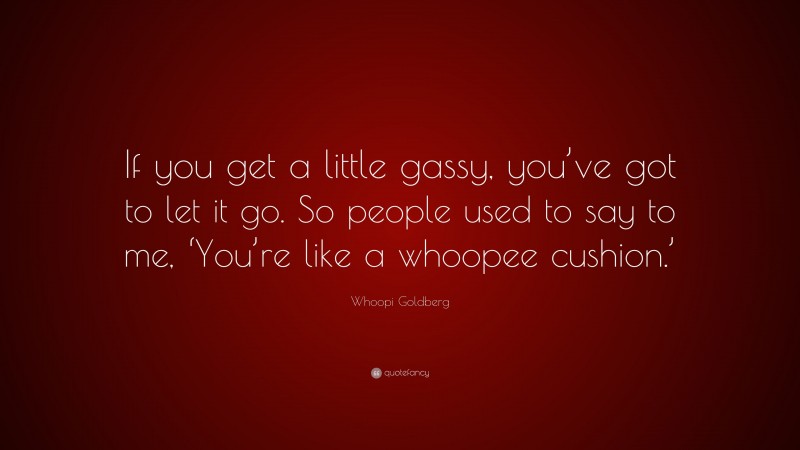 Whoopi Goldberg Quote: “If you get a little gassy, you’ve got to let it go. So people used to say to me, ‘You’re like a whoopee cushion.’”
