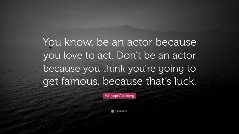 Whoopi Goldberg Quote: “You know, be an actor because you love to act. Don’t be an actor because you think you’re going to get famous, because that’s luck.”