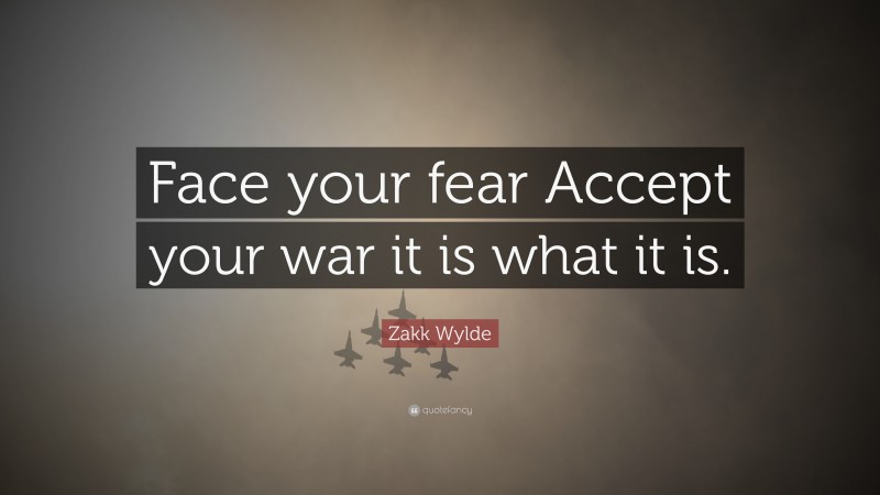 Zakk Wylde Quote: “Face your fear Accept your war it is what it is.”