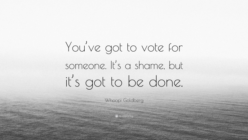 Whoopi Goldberg Quote: “You’ve got to vote for someone. It’s a shame, but it’s got to be done.”