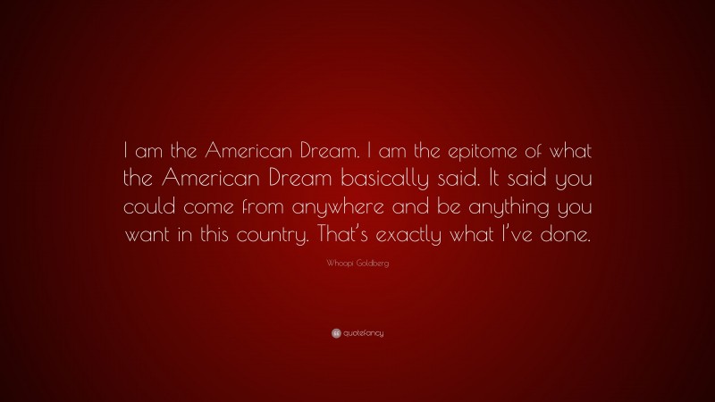 Whoopi Goldberg Quote: “I am the American Dream. I am the epitome of what the American Dream basically said. It said you could come from anywhere and be anything you want in this country. That’s exactly what I’ve done.”