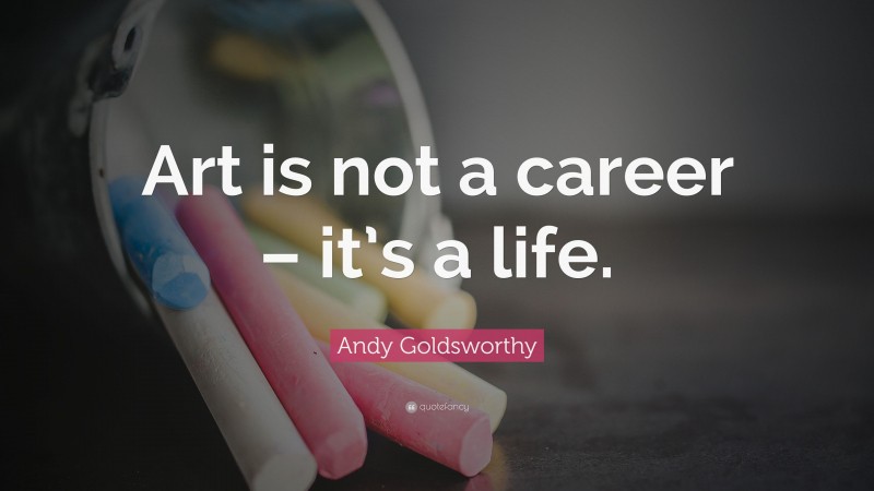 Andy Goldsworthy Quote: “Art is not a career – it’s a life.”