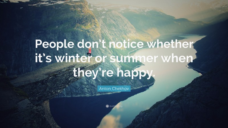 Anton Chekhov Quote: “People don’t notice whether it’s winter or summer when they’re happy.”