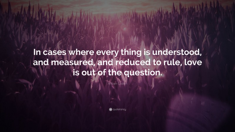 William Godwin Quote: “In cases where every thing is understood, and measured, and reduced to rule, love is out of the question.”