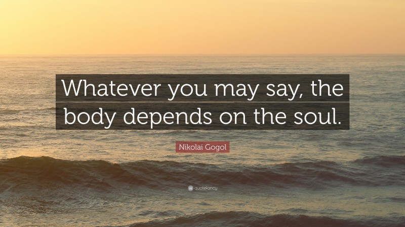 Nikolai Gogol Quote: “Whatever you may say, the body depends on the soul.”