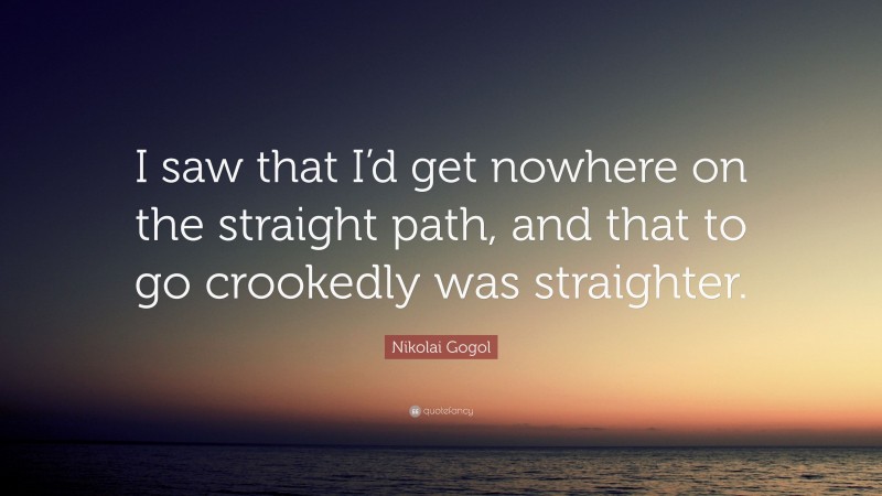 Nikolai Gogol Quote: “I saw that I’d get nowhere on the straight path, and that to go crookedly was straighter.”