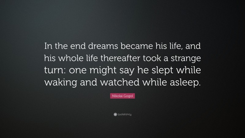 Nikolai Gogol Quote: “In the end dreams became his life, and his whole life thereafter took a strange turn: one might say he slept while waking and watched while asleep.”