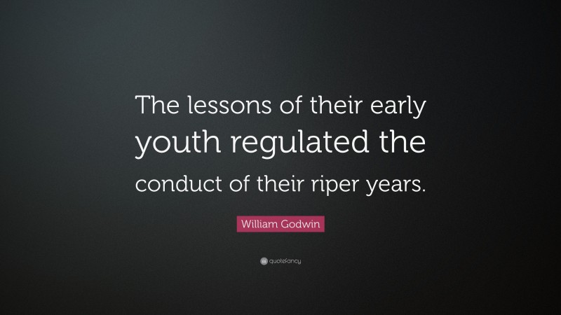 William Godwin Quote: “The lessons of their early youth regulated the conduct of their riper years.”