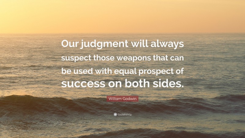 William Godwin Quote: “Our judgment will always suspect those weapons that can be used with equal prospect of success on both sides.”