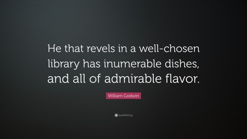 William Godwin Quote: “He that revels in a well-chosen library has inumerable dishes, and all of admirable flavor.”