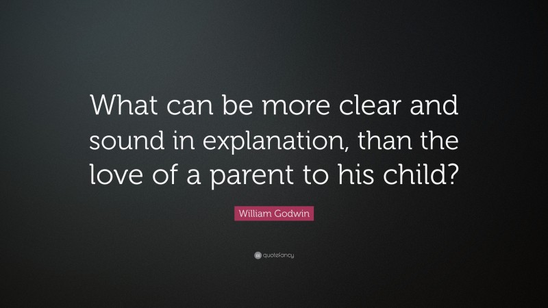 William Godwin Quote: “What can be more clear and sound in explanation, than the love of a parent to his child?”
