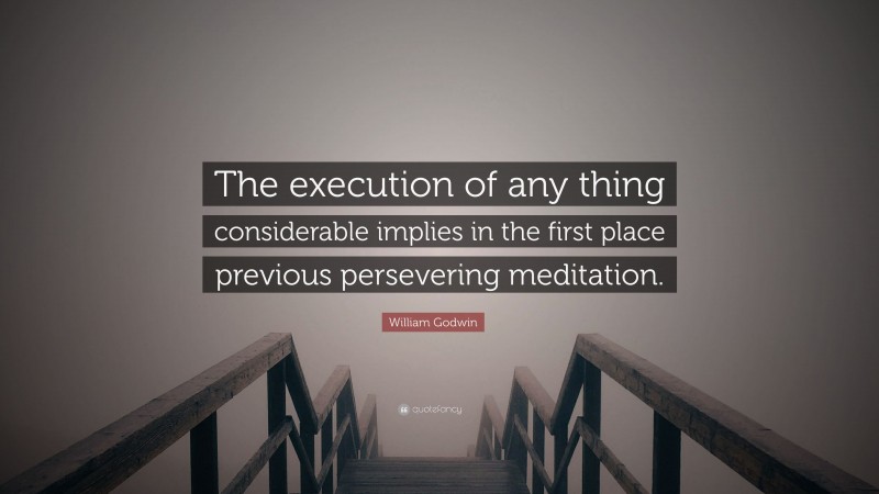 William Godwin Quote: “The execution of any thing considerable implies in the first place previous persevering meditation.”
