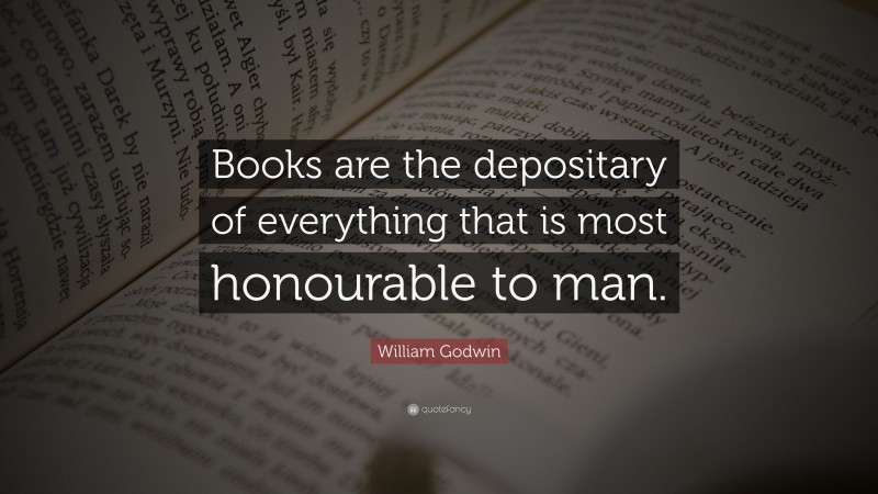 William Godwin Quote: “Books are the depositary of everything that is most honourable to man.”
