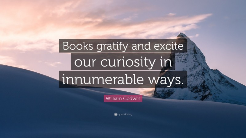 William Godwin Quote: “Books gratify and excite our curiosity in innumerable ways.”